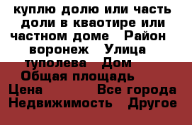 куплю долю или часть доли в кваотире или частном доме › Район ­ воронеж › Улица ­ туполева › Дом ­ 1 › Общая площадь ­ 2 › Цена ­ 1 000 - Все города Недвижимость » Другое   